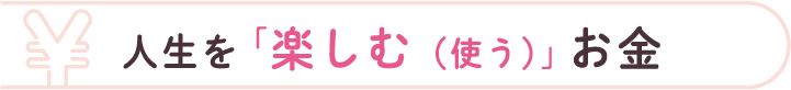 人生を「楽しむ（使う）」お金