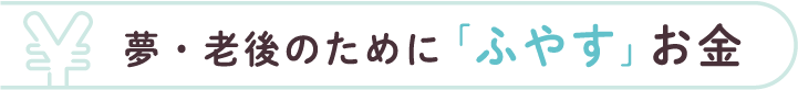 夢・老後のために「ふやす」お金