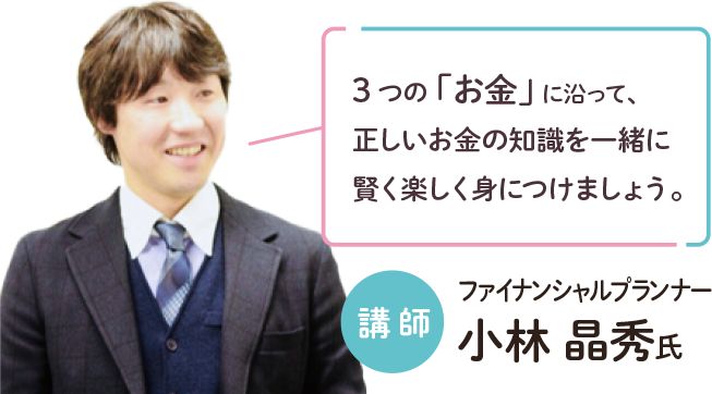 「3つの「お金」に沿って、正しいお金の知識を一緒に賢く楽しく身につけましょう。」講師：ファイナンシャルプランナー小林 晶秀氏