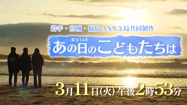 岩手・宮城・福島 ANN３局共同制作 「震災１４年　あの日のこどもたちは」